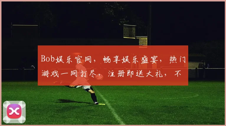 Bob娱乐官网，畅享娱乐盛宴，热门游戏一网打尽，注册即送大礼，不容错过
