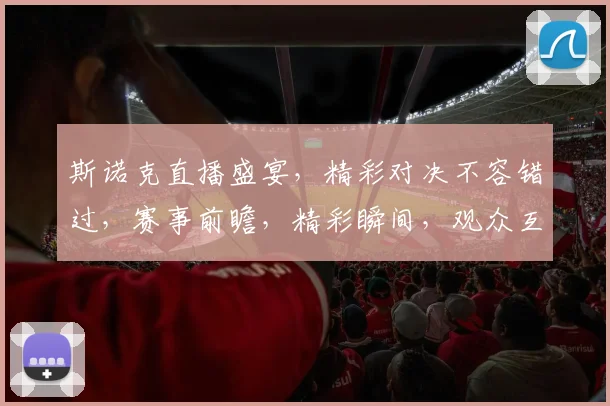 斯诺克直播盛宴，精彩对决不容错过，赛事前瞻，精彩瞬间，观众互动，尽在直播吧