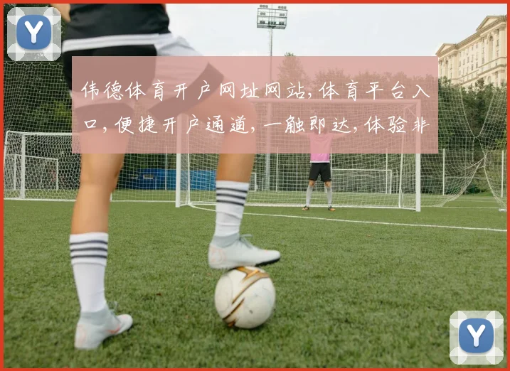 伟德体育开户网址网站,体育平台入口,便捷开户通道,一触即达,体验非凡