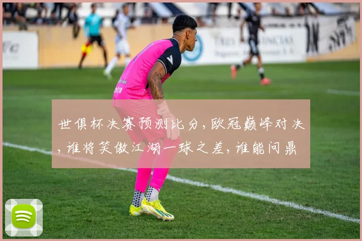 世俱杯决赛预测比分,欧冠巅峰对决,谁将笑傲江湖一球之差,谁能问鼎荣耀