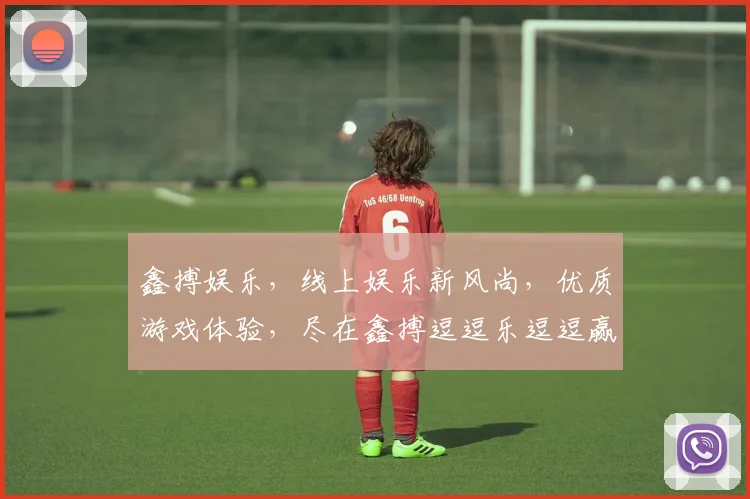 鑫搏娱乐，线上娱乐新风尚，优质游戏体验，尽在鑫搏逗逗乐逗逗赢