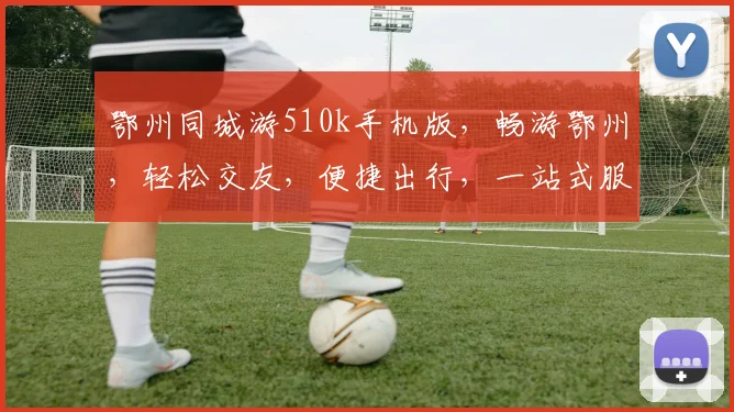 鄂州同城游510k手机版，畅游鄂州，轻松交友，便捷出行，一站式服务，尽在掌握，体验非凡