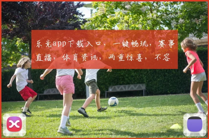 乐竞app下载入口，一键畅玩，赛事直播，体育资讯，两重惊喜，不容错过