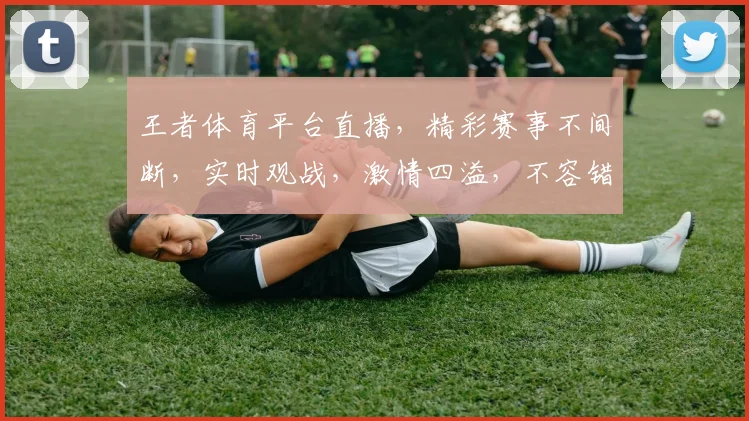 王者体育平台直播，精彩赛事不间断，实时观战，激情四溢，不容错过，三重福利等你来