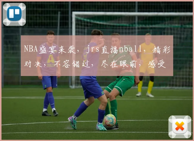 NBA盛宴来袭，jrs直播nball，精彩对决，不容错过，尽在眼前，感受篮球魅力