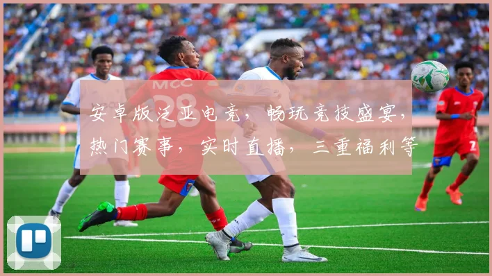 安卓版泛亚电竞，畅玩竞技盛宴，热门赛事，实时直播，三重福利等你来
