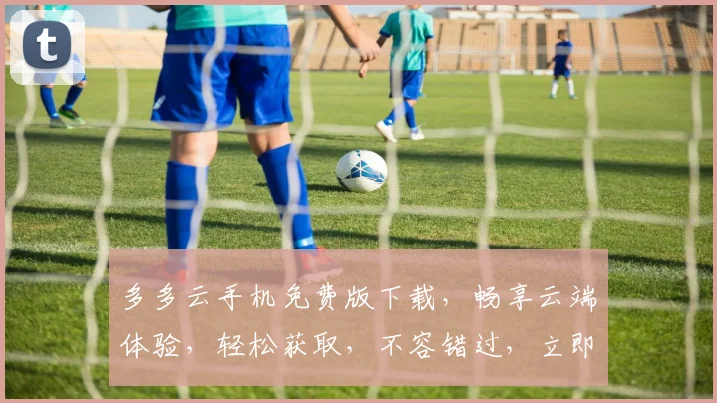 多多云手机免费版下载，畅享云端体验，轻松获取，不容错过，立即下载，体验非凡