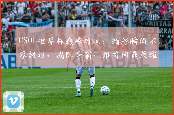 CSOL世界杯巅峰对决，精彩瞬间不容错过，战队争霸，谁将问鼎荣耀