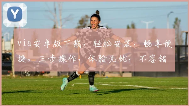 via安卓版下载，轻松安装，畅享便捷，三步操作，体验无忧，不容错过