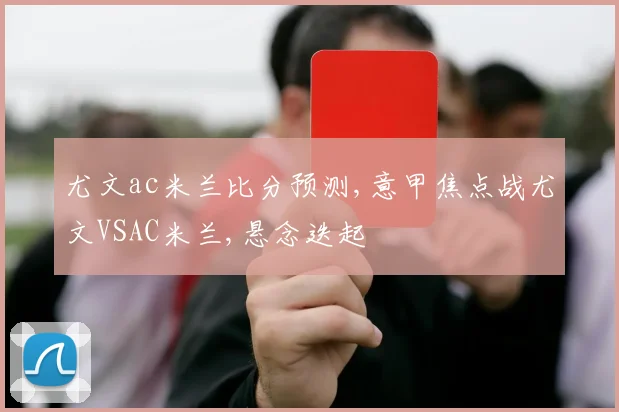尤文ac米兰比分预测,意甲焦点战尤文VSAC米兰,悬念迭起